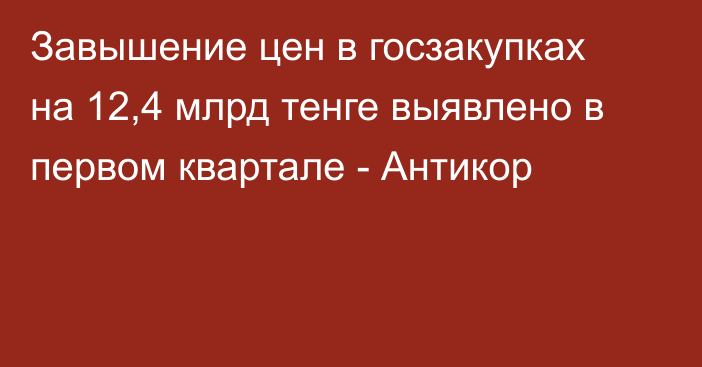 Завышение цен в госзакупках на 12,4 млрд тенге выявлено в первом квартале - Антикор