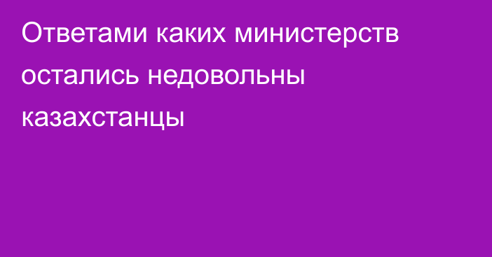 Ответами каких министерств остались недовольны казахстанцы