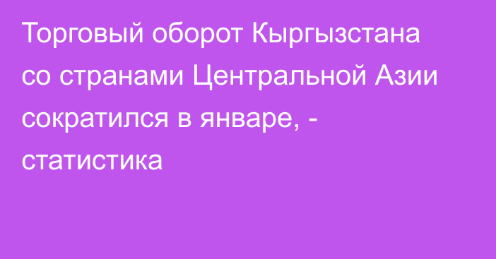 Торговый оборот Кыргызстана со странами Центральной Азии сократился в январе, - статистика