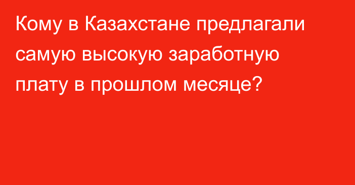 Кому в Казахстане предлагали самую высокую заработную плату в прошлом месяце?