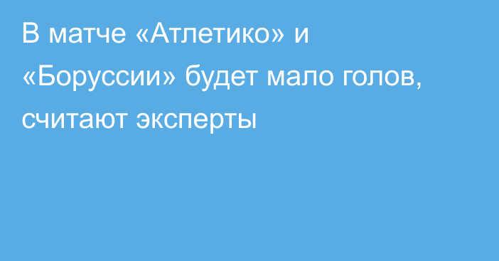 В матче «Атлетико» и «Боруссии» будет мало голов, считают эксперты