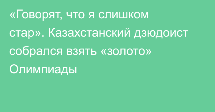 «Говорят, что я слишком стар». Казахстанский дзюдоист собрался взять «золото» Олимпиады