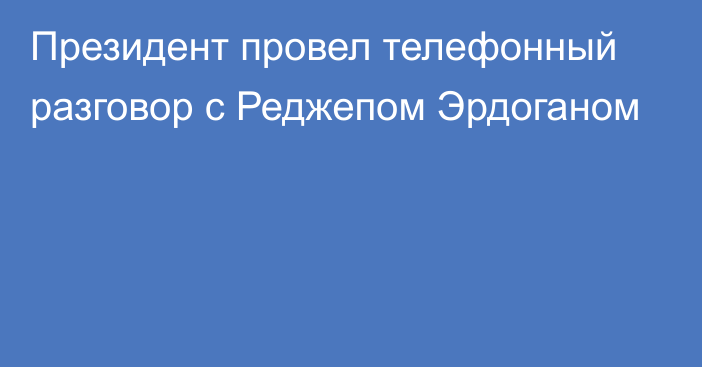 Президент провел телефонный разговор с Реджепом Эрдоганом