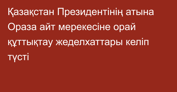 Қазақстан Президентінің атына Ораза айт мерекесіне орай құттықтау жеделхаттары келіп түсті