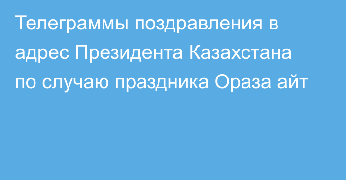 Телеграммы поздравления в адрес Президента Казахстана по случаю праздника Ораза айт