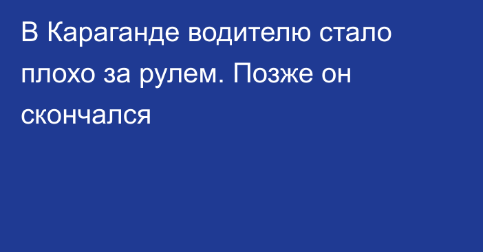 В Караганде водителю стало плохо за рулем. Позже он скончался