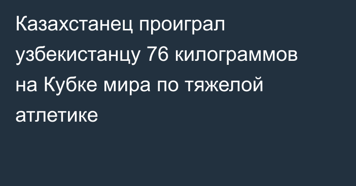 Казахстанец проиграл узбекистанцу 76 килограммов на Кубке мира по тяжелой атлетике