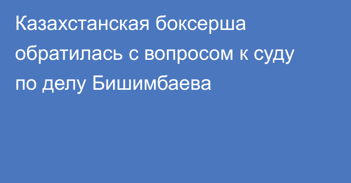 Казахстанская боксерша обратилась с вопросом к суду по делу Бишимбаева