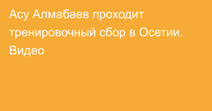 Асу Алмабаев проходит тренировочный сбор в Осетии. Видео