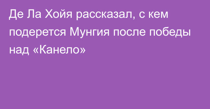 Де Ла Хойя рассказал, с кем подерется Мунгия после победы над «Канело»