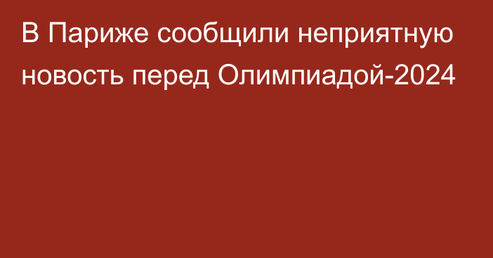 В Париже сообщили неприятную новость перед Олимпиадой-2024