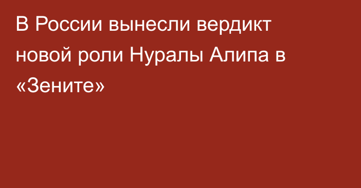 В России вынесли вердикт новой роли Нуралы Алипа в «Зените»