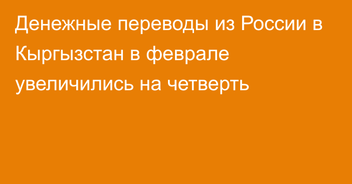 Денежные переводы из России в Кыргызстан в феврале увеличились на четверть