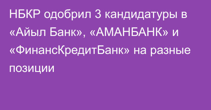 НБКР одобрил 3 кандидатуры в «Айыл Банк», «АМАНБАНК» и «ФинансКредитБанк» на разные позиции