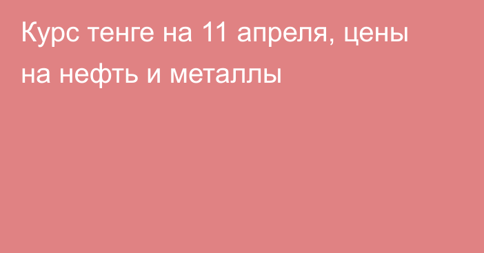 Курс тенге на 11 апреля, цены на нефть и металлы