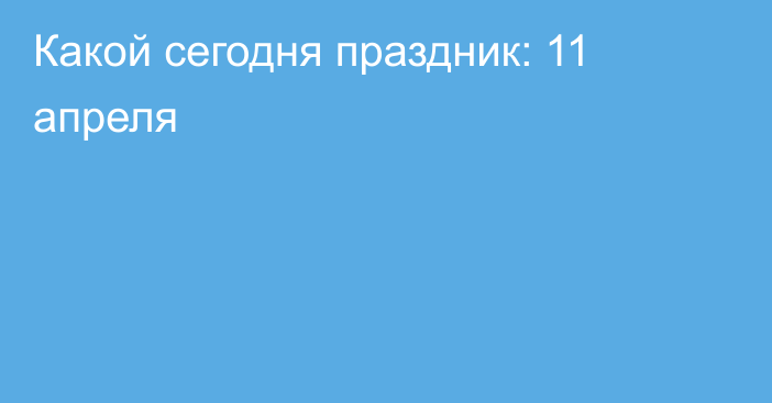 Какой сегодня праздник: 11 апреля