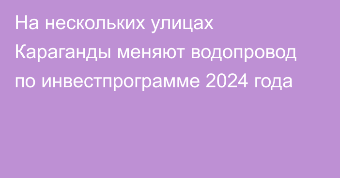 На нескольких улицах Караганды меняют водопровод по инвестпрограмме 2024 года