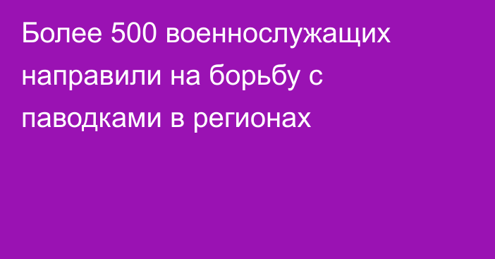 Более 500 военнослужащих направили на борьбу с паводками в регионах