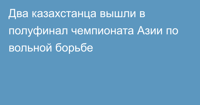 Два казахстанца вышли в полуфинал чемпионата Азии по вольной борьбе