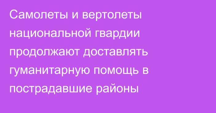 Самолеты и вертолеты национальной гвардии продолжают доставлять гуманитарную помощь в пострадавшие районы