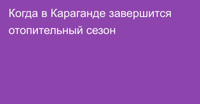 Когда в Караганде завершится отопительный сезон