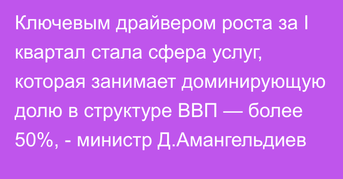 Ключевым драйвером роста за I квартал стала сфера услуг, которая занимает доминирующую долю в структуре ВВП — более 50%, - министр Д.Амангельдиев