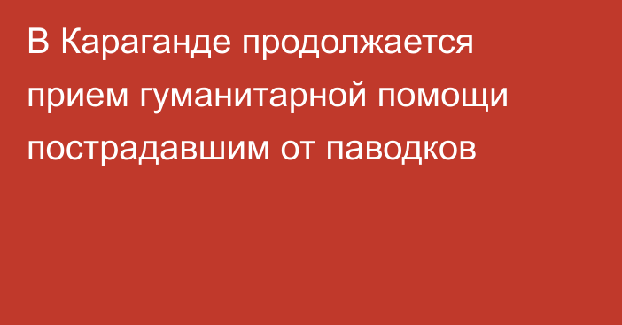 В Караганде продолжается прием гуманитарной помощи пострадавшим от паводков