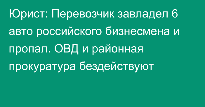 Юрист: Перевозчик завладел 6 авто российского бизнесмена и пропал. ОВД и районная прокуратура бездействуют