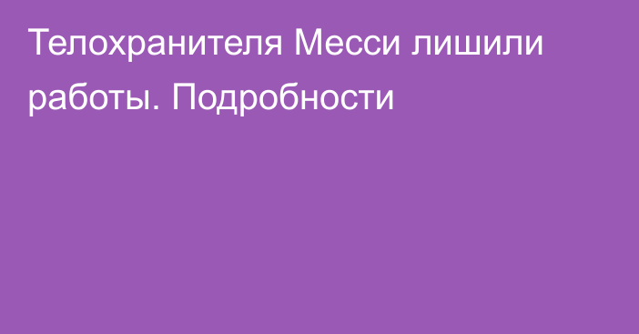 Телохранителя Месси лишили работы. Подробности