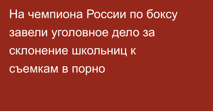 На чемпиона России по боксу завели уголовное дело за склонение школьниц к съемкам в порно