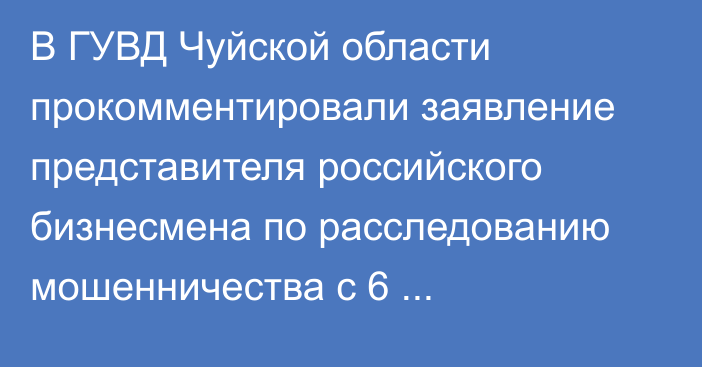 В ГУВД Чуйской области прокомментировали заявление представителя российского бизнесмена по расследованию мошенничества с 6 автомобилями