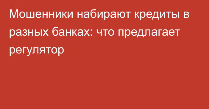 Мошенники набирают кредиты в разных банках: что предлагает регулятор