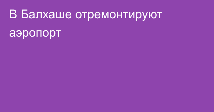 В Балхаше отремонтируют аэропорт