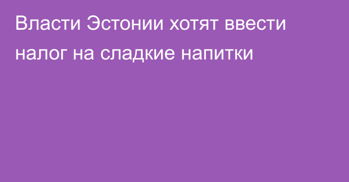 Власти Эстонии хотят ввести налог на сладкие напитки