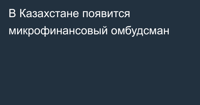 В Казахстане появится микрофинансовый омбудсман