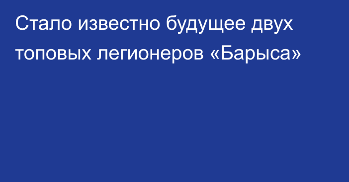 Стало известно будущее двух топовых легионеров «Барыса»