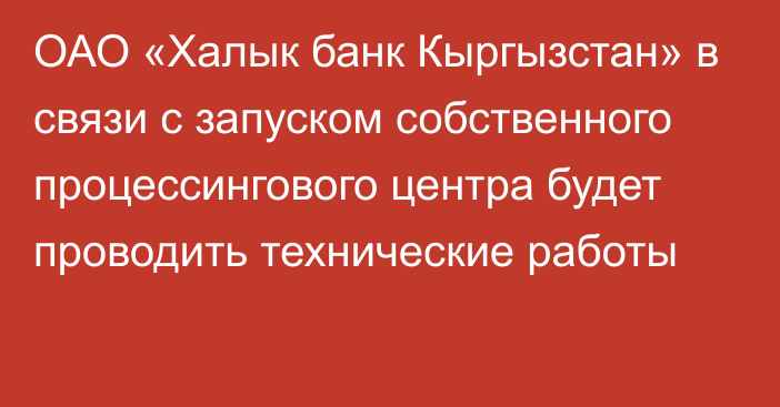 ОАО «Халык банк Кыргызстан» в связи с запуском собственного процессингового центра будет проводить технические работы