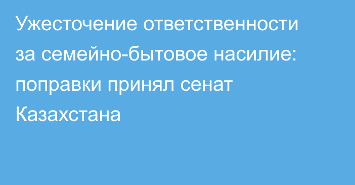 Ужесточение ответственности за семейно-бытовое насилие: поправки принял сенат Казахстана