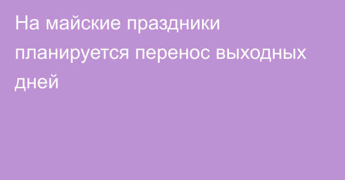 На майские праздники планируется перенос выходных дней