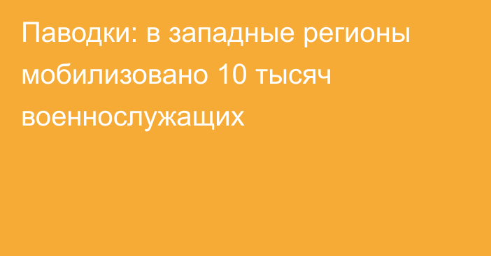 Паводки: в западные регионы мобилизовано 10 тысяч военнослужащих