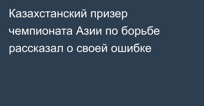 Казахстанский призер чемпионата Азии по борьбе рассказал о своей ошибке