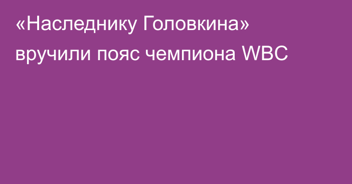 «Наследнику Головкина» вручили пояс чемпиона WBC