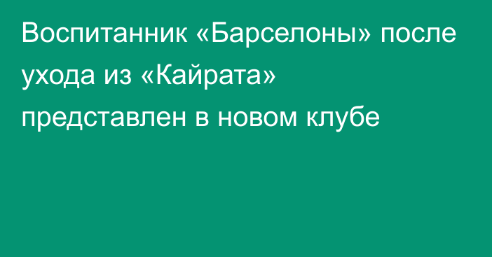 Воспитанник «Барселоны» после ухода из «Кайрата» представлен в новом клубе