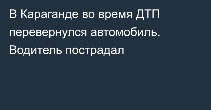 В Караганде во время ДТП перевернулся автомобиль. Водитель пострадал