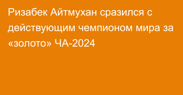 Ризабек Айтмухан сразился с действующим чемпионом мира за «золото» ЧА-2024