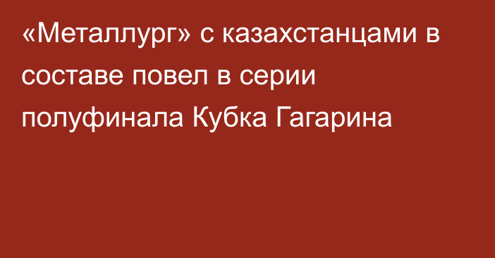 «Металлург» с казахстанцами в составе повел в серии полуфинала Кубка Гагарина