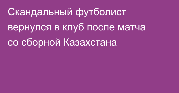 Скандальный футболист вернулся в клуб после матча со сборной Казахстана