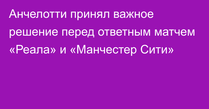 Анчелотти принял важное решение перед ответным матчем «Реала» и «Манчестер Сити»