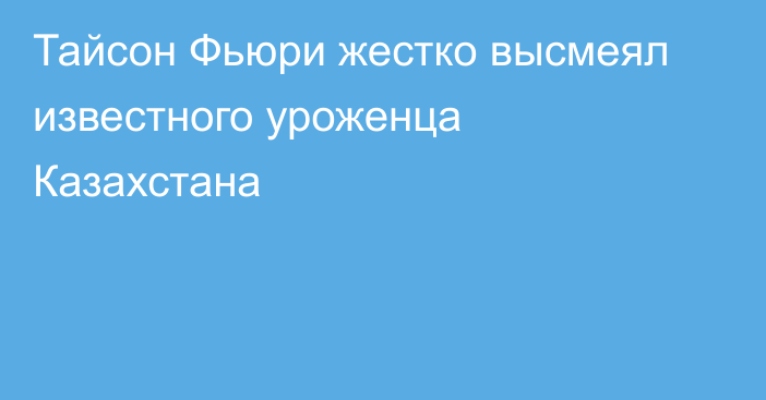 Тайсон Фьюри жестко высмеял известного уроженца Казахстана