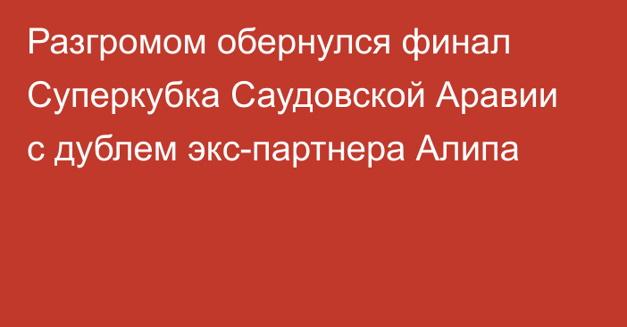 Разгромом обернулся финал Суперкубка Саудовской Аравии с дублем экс-партнера Алипа